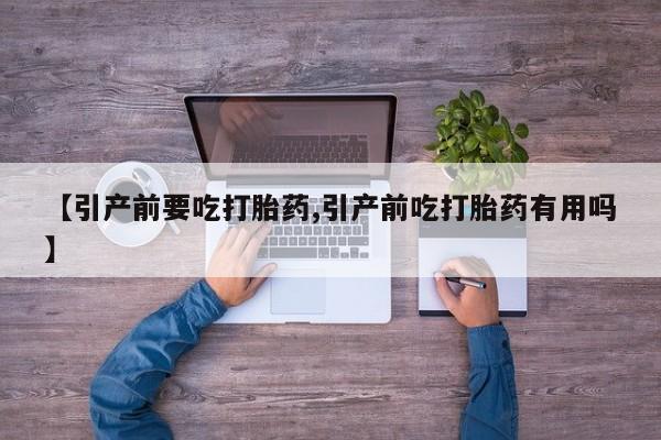 药流药货到付款【引产前要吃打胎药,引产前吃打胎药有用吗】