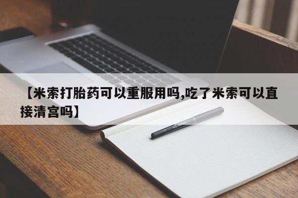 药流药货到付款【米索打胎药可以重服用吗,吃了米索可以直接清宫吗】