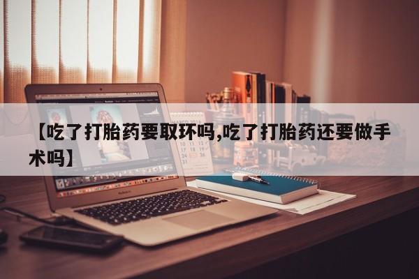 药流药货到付款【吃了打胎药要取环吗,吃了打胎药还要做手术吗】