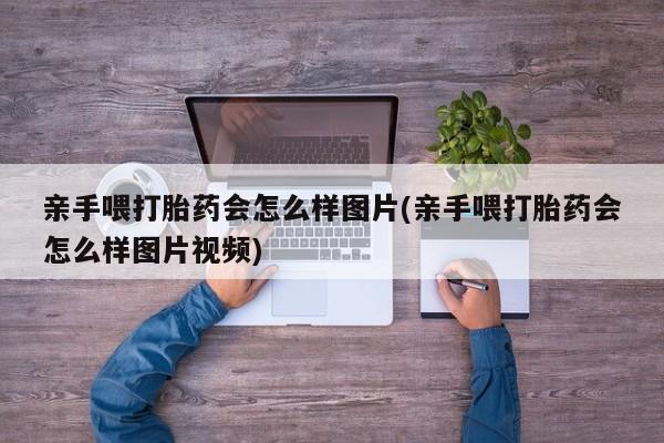 药流药货到付款亲手喂打胎药会怎么样图片(亲手喂打胎药会怎么样图片视频)