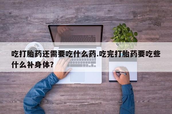 药流药货到付款吃打胎药还需要吃什么药.吃完打胎药要吃些什么补身体？