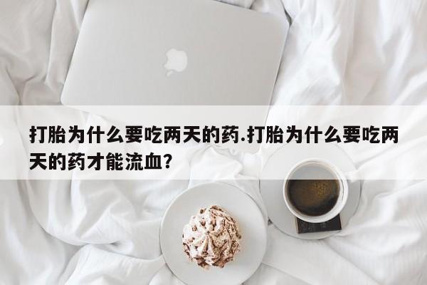 药流药货到付款打胎为什么要吃两天的药.打胎为什么要吃两天的药才能流血？