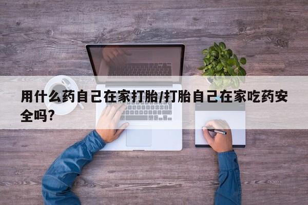 药流药货到付款用什么药自己在家打胎/打胎自己在家吃药安全吗?