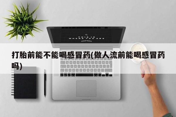 药流药货到付款打胎前能不能喝感冒药(做人流前能喝感冒药吗)