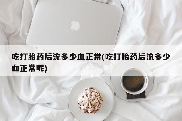 药流药货到付款吃打胎药后流多少血正常(吃打胎药后流多少血正常呢)