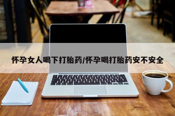 药流药货到付款怀孕女人喝下打胎药/怀孕喝打胎药安不安全