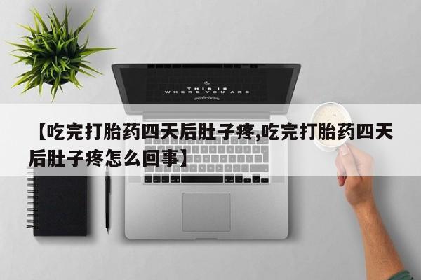 药流药货到付款【吃完打胎药四天后肚子疼,吃完打胎药四天后肚子疼怎么回事】