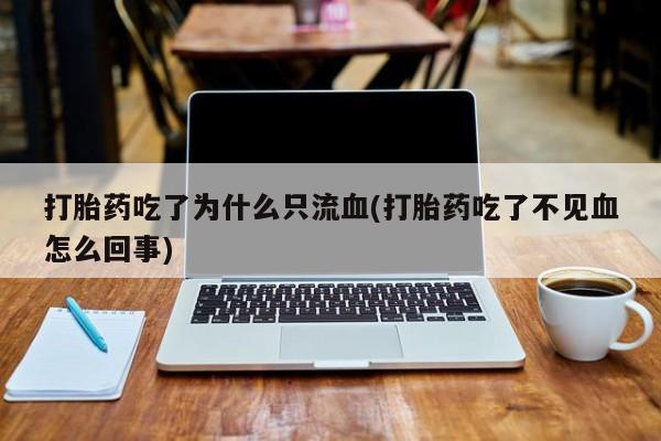 药流药货到付款打胎药吃了为什么只流血(打胎药吃了不见血怎么回事)
