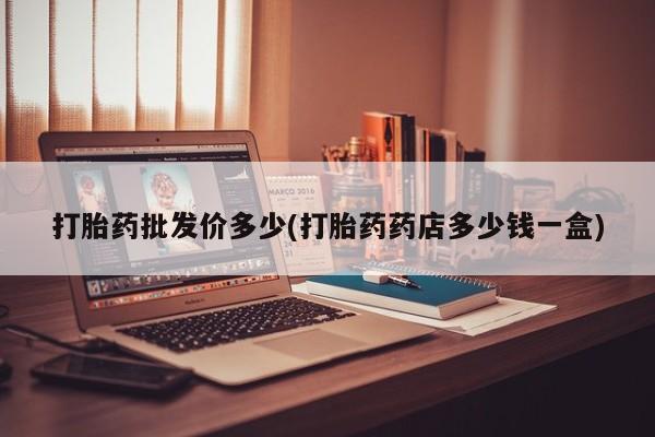 药流药货到付款打胎药批发价多少(打胎药药店多少钱一盒)