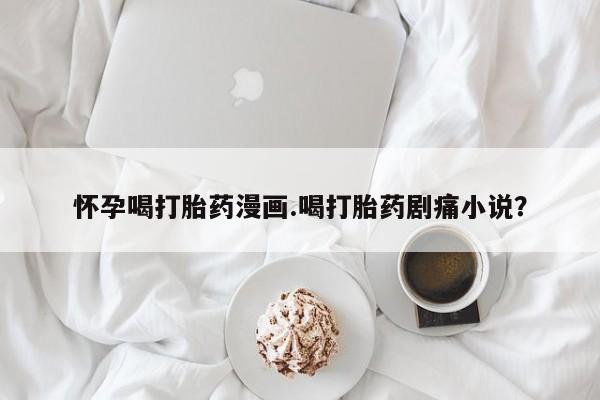 药流药货到付款怀孕喝打胎药漫画.喝打胎药剧痛小说？