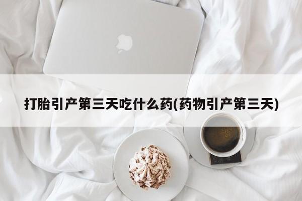 药流药货到付款打胎引产第三天吃什么药(药物引产第三天)