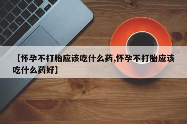 药流药货到付款【怀孕不打胎应该吃什么药,怀孕不打胎应该吃什么药好】