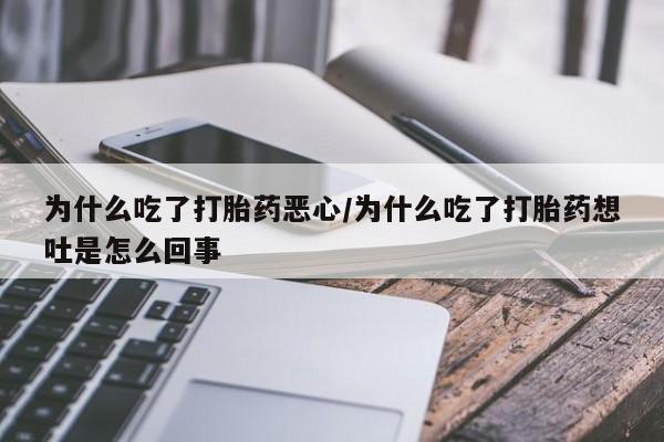 药流药货到付款为什么吃了打胎药恶心/为什么吃了打胎药想吐是怎么回事