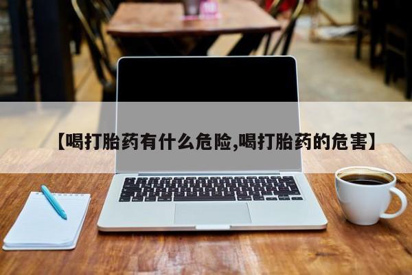 药流药货到付款【喝打胎药有什么危险,喝打胎药的危害】