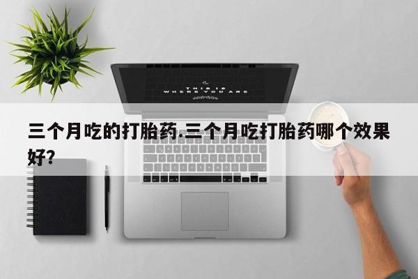 药流药货到付款三个月吃的打胎药.三个月吃打胎药哪个效果好？