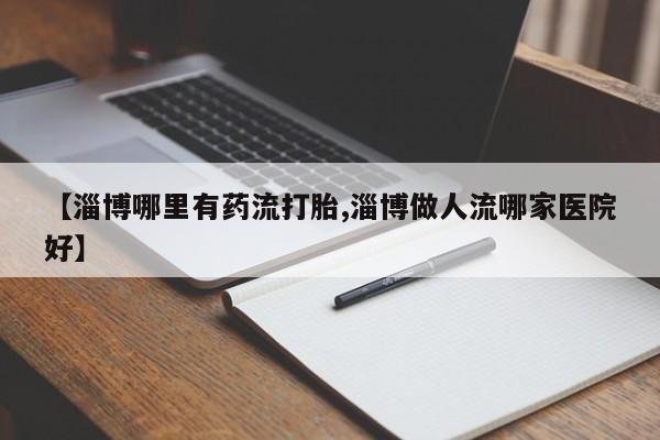 药流药货到付款【淄博哪里有药流打胎,淄博做人流哪家医院好】