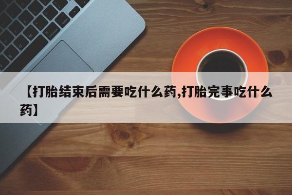 药流药货到付款【打胎结束后需要吃什么药,打胎完事吃什么药】