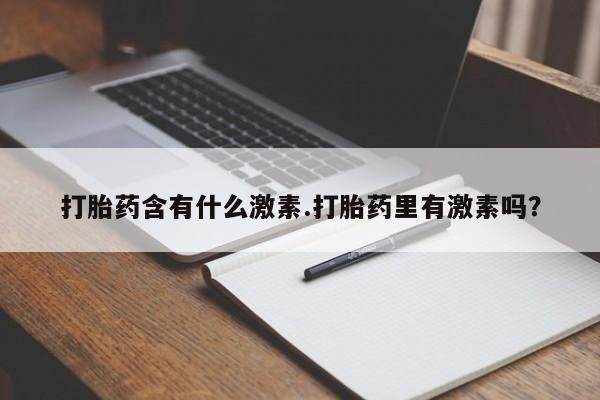 药流药货到付款打胎药含有什么激素.打胎药里有激素吗？