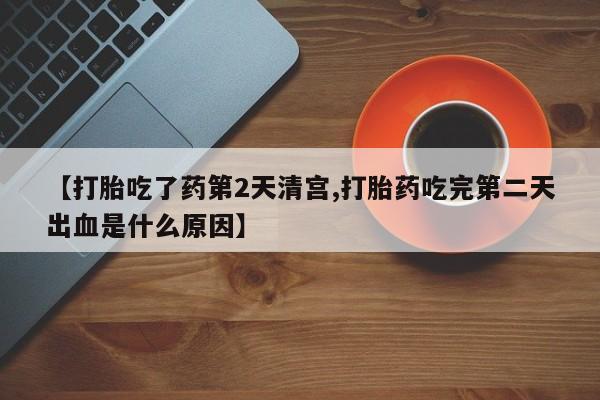 药流药货到付款【打胎吃了药第2天清宫,打胎药吃完第二天出血是什么原因】
