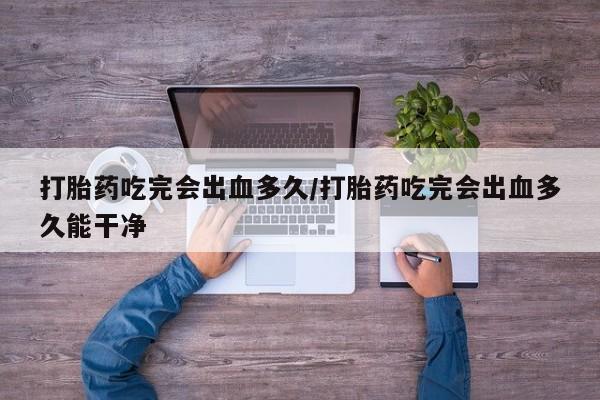 药流药货到付款打胎药吃完会出血多久/打胎药吃完会出血多久能干净