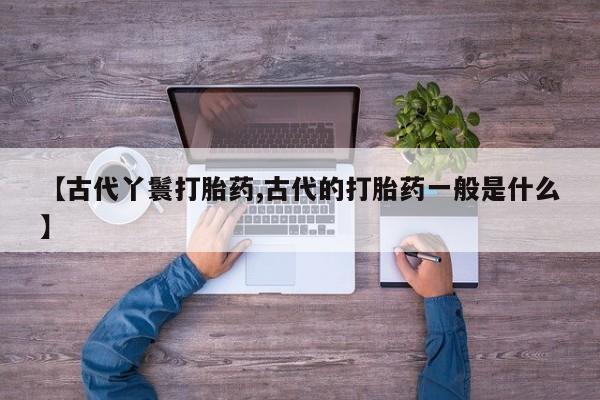 药流药货到付款【古代丫鬟打胎药,古代的打胎药一般是什么】