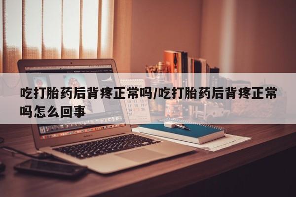 药流药货到付款吃打胎药后背疼正常吗/吃打胎药后背疼正常吗怎么回事