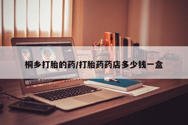 药流药货到付款桐乡打胎的药/打胎药药店多少钱一盒