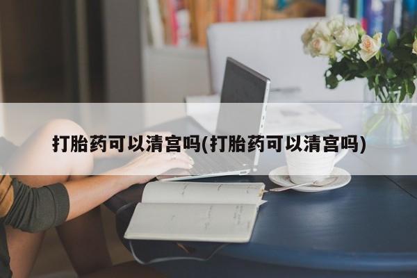药流药货到付款打胎药可以清宫吗(打胎药可以清宫吗)
