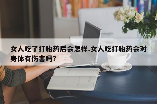药流药货到付款女人吃了打胎药后会怎样.女人吃打胎药会对身体有伤害吗？