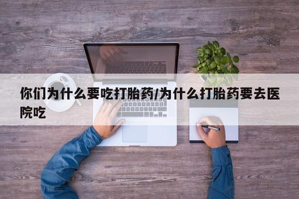 药流药货到付款你们为什么要吃打胎药/为什么打胎药要去医院吃