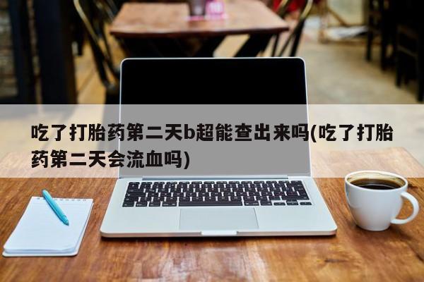 药流药货到付款吃了打胎药第二天b超能查出来吗(吃了打胎药第二天会流血吗)
