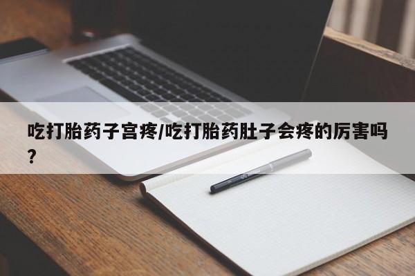 药流药货到付款吃打胎药子宫疼/吃打胎药肚子会疼的厉害吗?
