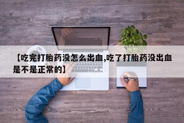 药流药货到付款【吃完打胎药没怎么出血,吃了打胎药没出血是不是正常的】