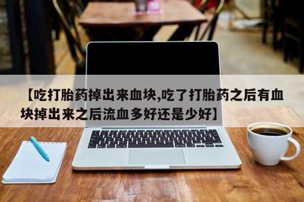 药流药货到付款【吃打胎药掉出来血块,吃了打胎药之后有血块掉出来之后流血多好还是少好】