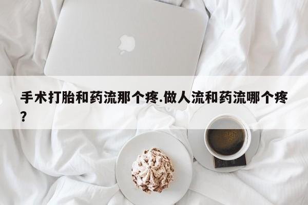 药流药货到付款手术打胎和药流那个疼.做人流和药流哪个疼？
