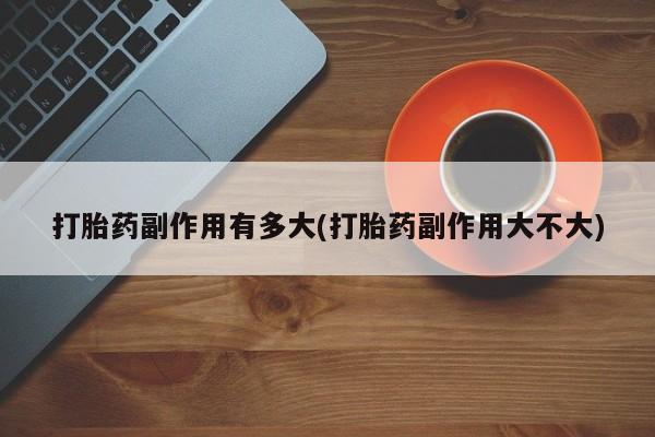 药流药货到付款打胎药副作用有多大(打胎药副作用大不大)