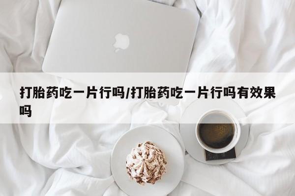 药流药货到付款打胎药吃一片行吗/打胎药吃一片行吗有效果吗