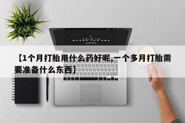 药流药货到付款【1个月打胎用什么药好呢,一个多月打胎需要准备什么东西】