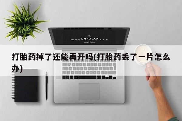 药流药货到付款打胎药掉了还能再开吗(打胎药丢了一片怎么办)