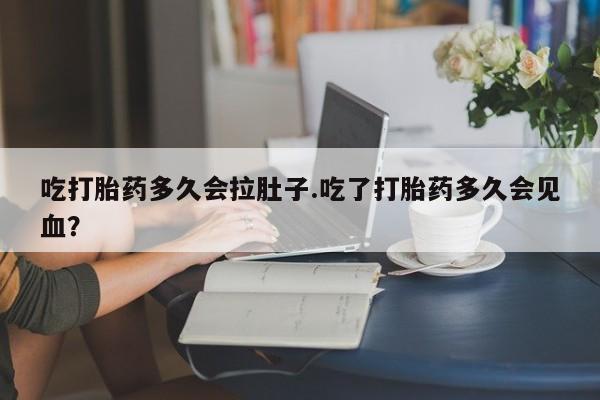 药流药货到付款吃打胎药多久会拉肚子.吃了打胎药多久会见血？
