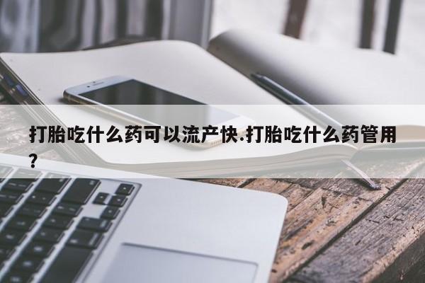 药流药货到付款打胎吃什么药可以流产快.打胎吃什么药管用？