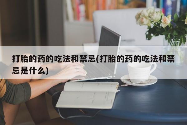 药流药货到付款打胎的药的吃法和禁忌(打胎的药的吃法和禁忌是什么)