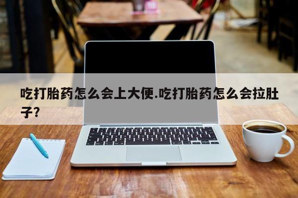 药流药货到付款吃打胎药怎么会上大便.吃打胎药怎么会拉肚子？