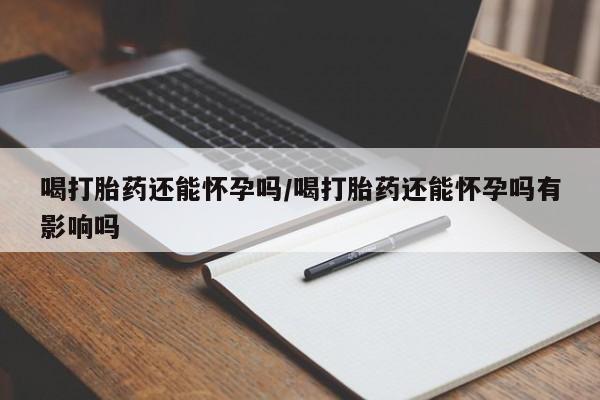 药流药货到付款喝打胎药还能怀孕吗/喝打胎药还能怀孕吗有影响吗