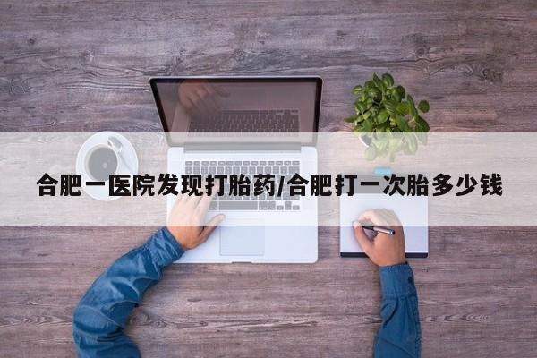 药流药货到付款合肥一医院发现打胎药/合肥打一次胎多少钱
