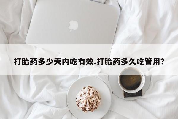 药流药货到付款打胎药多少天内吃有效.打胎药多久吃管用？