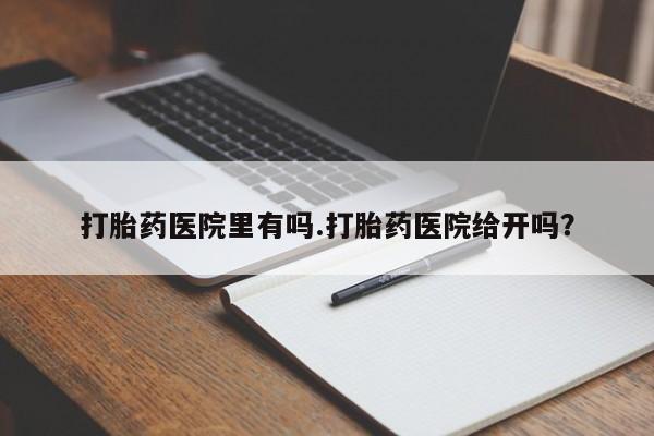 药流药货到付款打胎药医院里有吗.打胎药医院给开吗？