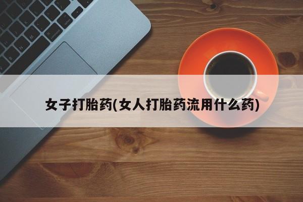 药流药货到付款女子打胎药(女人打胎药流用什么药)