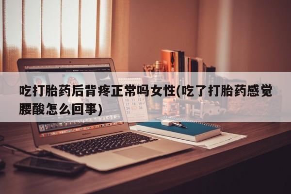 药流药货到付款吃打胎药后背疼正常吗女性(吃了打胎药感觉腰酸怎么回事)