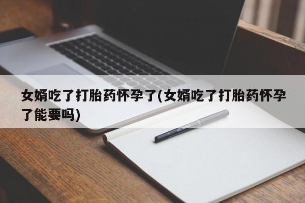 药流药货到付款女婿吃了打胎药怀孕了(女婿吃了打胎药怀孕了能要吗)